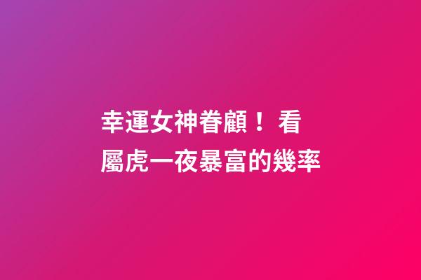 幸運女神眷顧！看屬虎一夜暴富的幾率